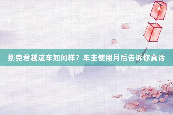 别克君越这车如何样?车主使用月后告诉你真话