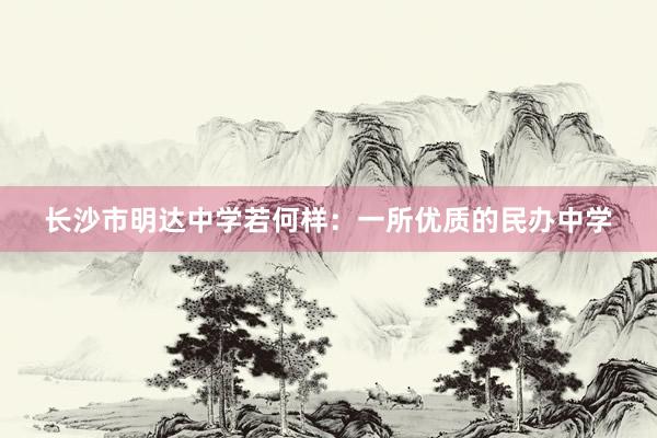 长沙市明达中学若何样：一所优质的民办中学