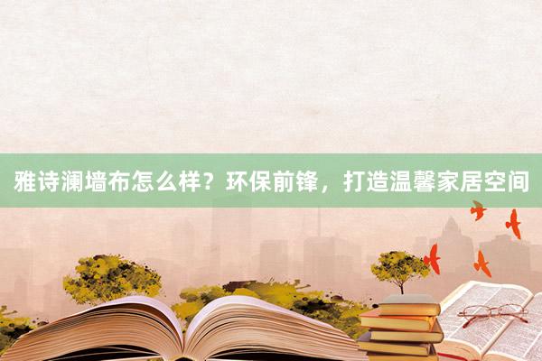 雅诗澜墙布怎么样？环保前锋，打造温馨家居空间