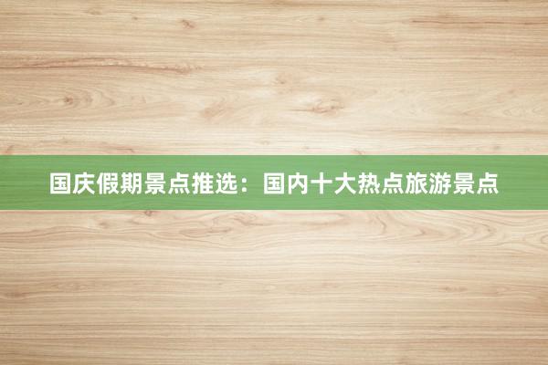 国庆假期景点推选：国内十大热点旅游景点