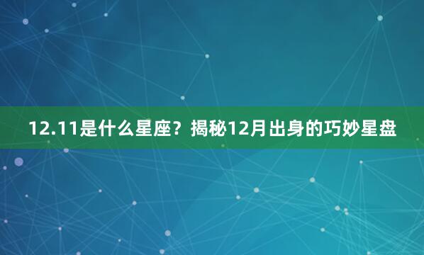 12.11是什么星座？揭秘12月出身的巧妙星盘