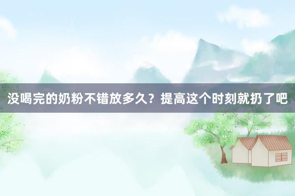 没喝完的奶粉不错放多久？提高这个时刻就扔了吧