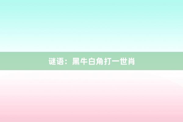谜语：黑牛白角打一世肖
