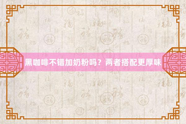 黑咖啡不错加奶粉吗？两者搭配更厚味