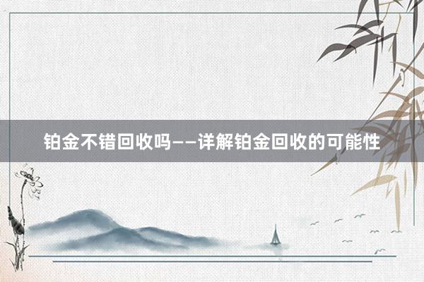 铂金不错回收吗——详解铂金回收的可能性