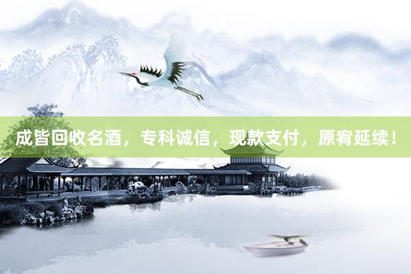 成皆回收名酒，专科诚信，现款支付，原宥延续！