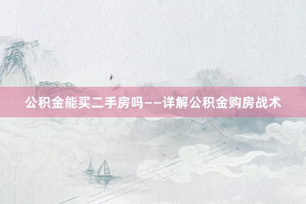 公积金能买二手房吗——详解公积金购房战术