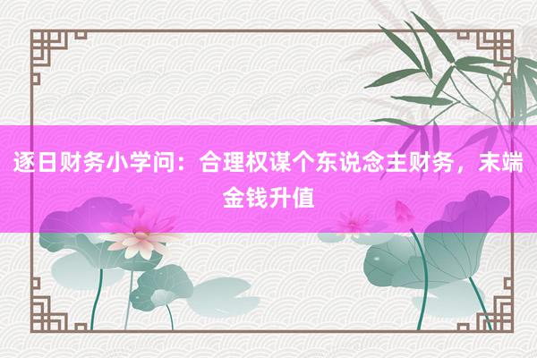 逐日财务小学问：合理权谋个东说念主财务，末端金钱升值