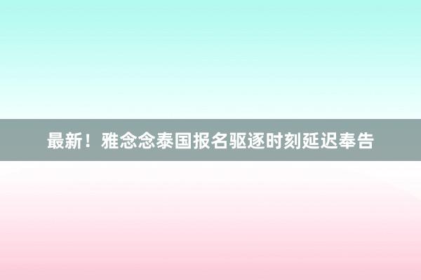 最新！雅念念泰国报名驱逐时刻延迟奉告