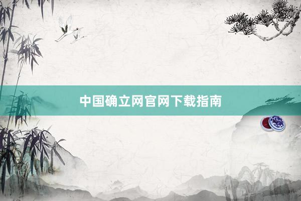 中国确立网官网下载指南
