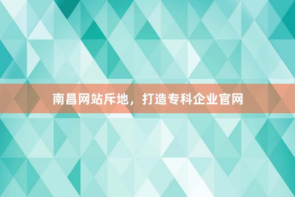 南昌网站斥地，打造专科企业官网