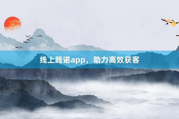 线上践诺app，助力高效获客