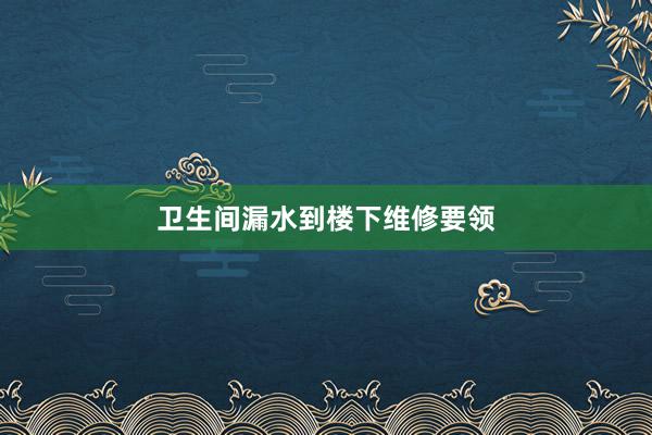 卫生间漏水到楼下维修要领