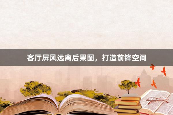 客厅屏风远离后果图，打造前锋空间