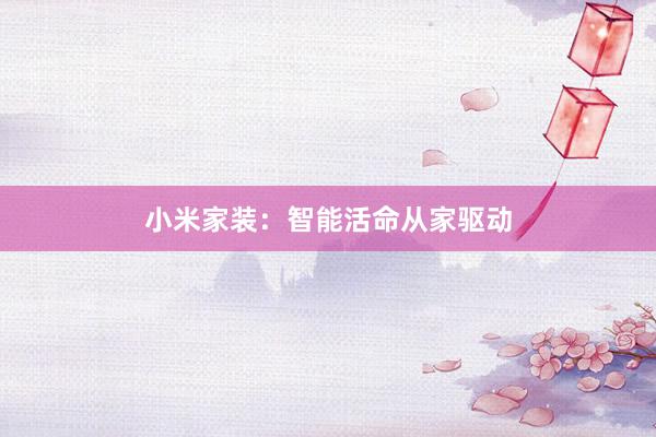 小米家装：智能活命从家驱动