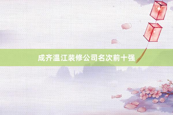 成齐温江装修公司名次前十强